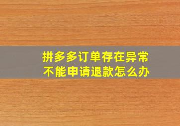 拼多多订单存在异常 不能申请退款怎么办